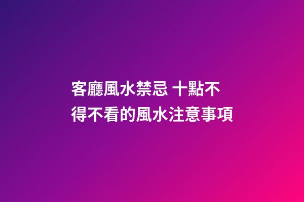 客廳風水禁忌 十點不得不看的風水注意事項